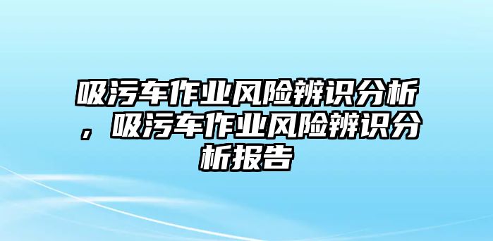 吸污車作業(yè)風(fēng)險辨識分析，吸污車作業(yè)風(fēng)險辨識分析報告