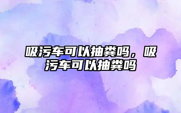 吸污車可以抽糞嗎，吸污車可以抽糞嗎