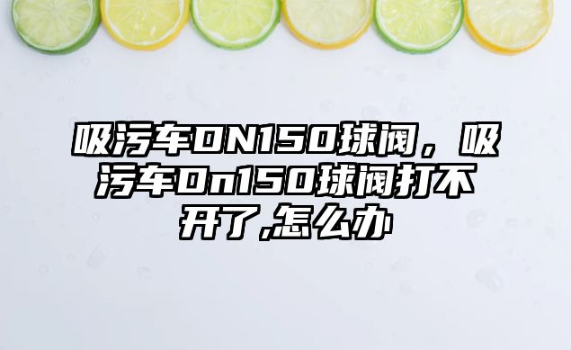 吸污車DN150球閥，吸污車Dn150球閥打不開了,怎么辦