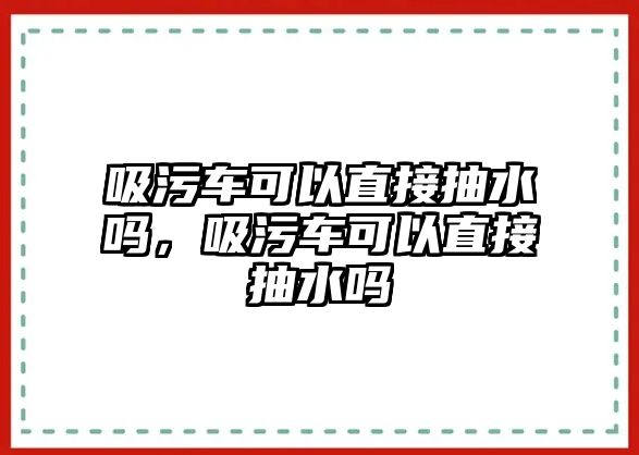 吸污車可以直接抽水嗎，吸污車可以直接抽水嗎