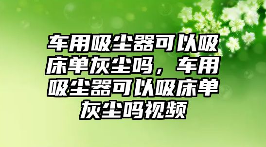 車用吸塵器可以吸床單灰塵嗎，車用吸塵器可以吸床單灰塵嗎視頻