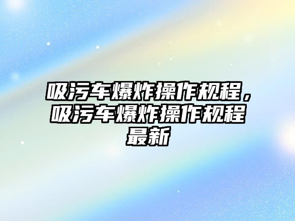 吸污車爆炸操作規(guī)程，吸污車爆炸操作規(guī)程最新