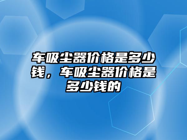 車吸塵器價格是多少錢，車吸塵器價格是多少錢的