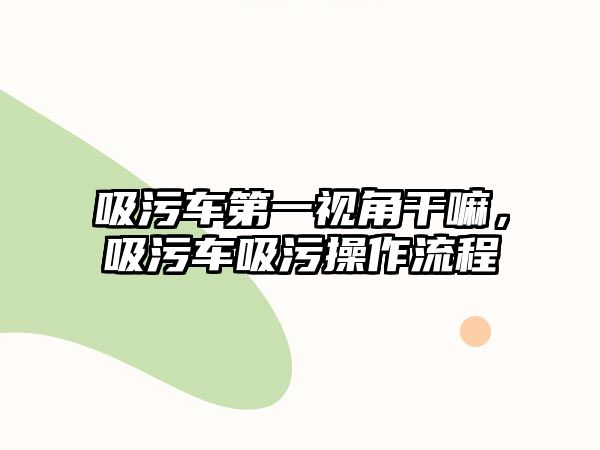 吸污車第一視角干嘛，吸污車吸污操作流程