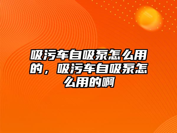 吸污車自吸泵怎么用的，吸污車自吸泵怎么用的啊