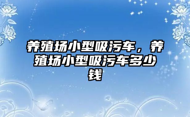 養(yǎng)殖場(chǎng)小型吸污車，養(yǎng)殖場(chǎng)小型吸污車多少錢