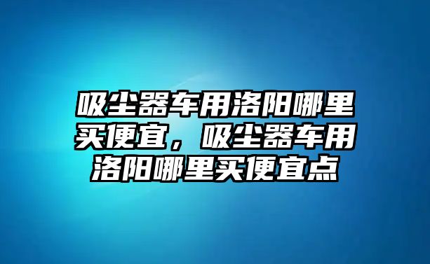 吸塵器車用洛陽哪里買便宜，吸塵器車用洛陽哪里買便宜點