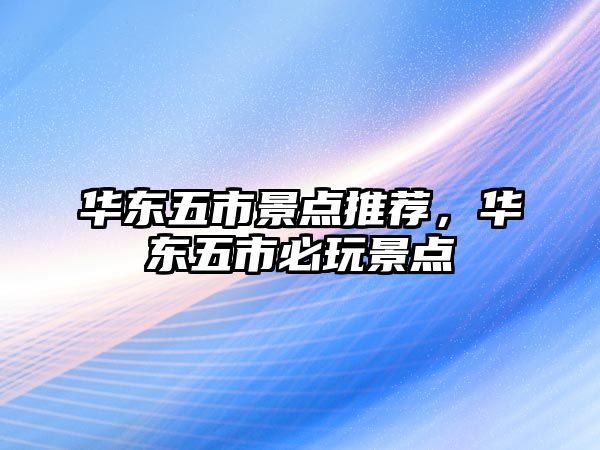 華東五市景點推薦，華東五市必玩景點