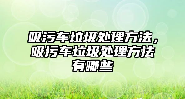 吸污車垃圾處理方法，吸污車垃圾處理方法有哪些