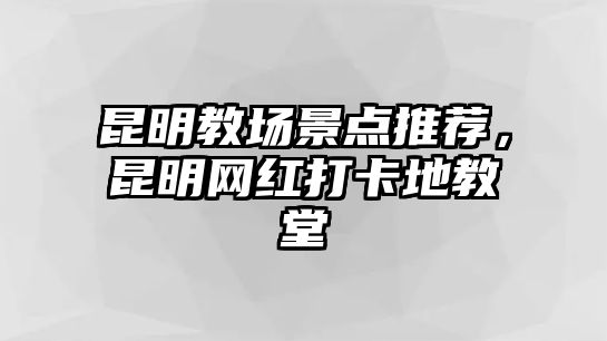 昆明教場景點推薦，昆明網(wǎng)紅打卡地教堂