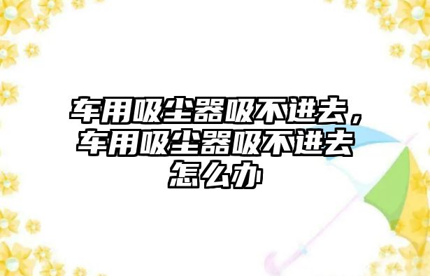 車用吸塵器吸不進(jìn)去，車用吸塵器吸不進(jìn)去怎么辦