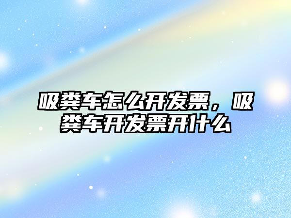 吸糞車怎么開發(fā)票，吸糞車開發(fā)票開什么