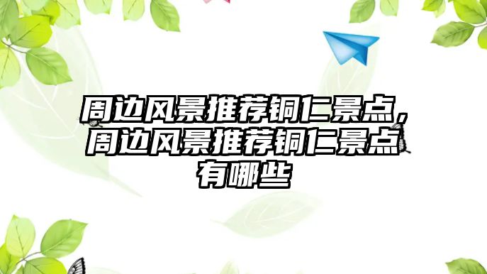 周邊風(fēng)景推薦銅仁景點，周邊風(fēng)景推薦銅仁景點有哪些