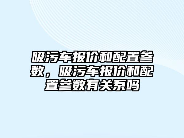 吸污車報價和配置參數(shù)，吸污車報價和配置參數(shù)有關(guān)系嗎