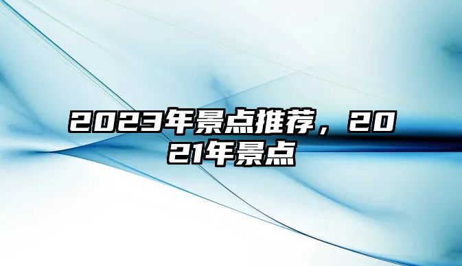 2023年景點(diǎn)推薦，2021年景點(diǎn)