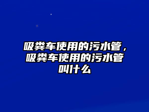 吸糞車使用的污水管，吸糞車使用的污水管叫什么