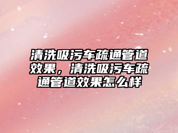 清洗吸污車疏通管道效果，清洗吸污車疏通管道效果怎么樣