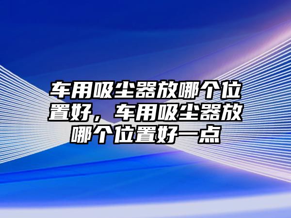 車用吸塵器放哪個位置好，車用吸塵器放哪個位置好一點(diǎn)