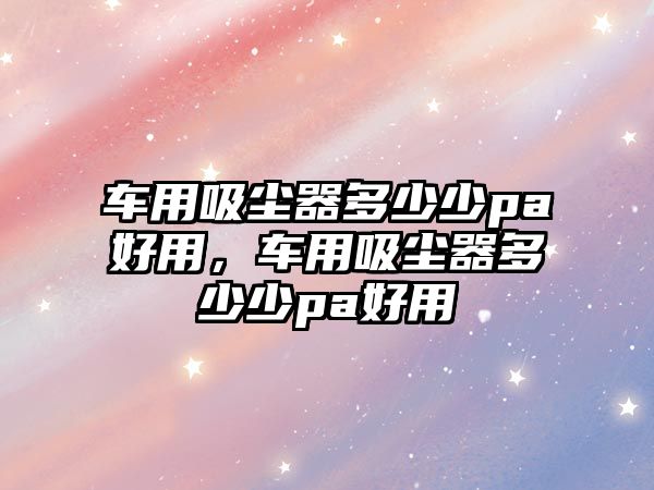 車用吸塵器多少少pa好用，車用吸塵器多少少pa好用