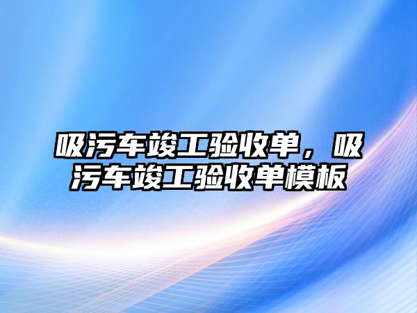 吸污車竣工驗(yàn)收單，吸污車竣工驗(yàn)收單模板