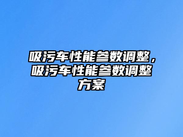 吸污車性能參數(shù)調(diào)整，吸污車性能參數(shù)調(diào)整方案