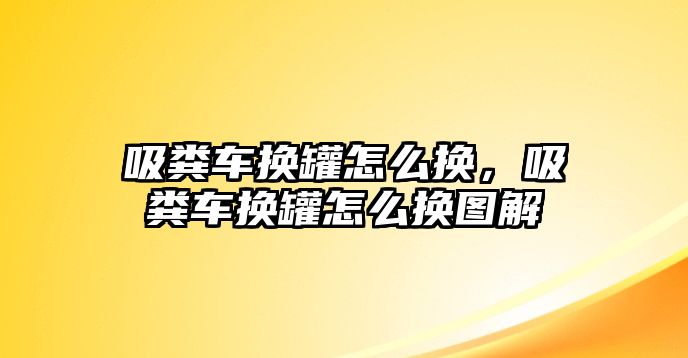 吸糞車換罐怎么換，吸糞車換罐怎么換圖解