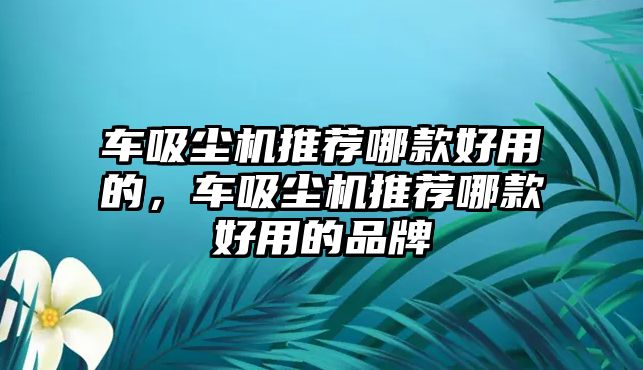 車吸塵機推薦哪款好用的，車吸塵機推薦哪款好用的品牌