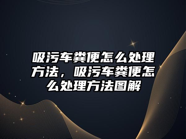 吸污車糞便怎么處理方法，吸污車糞便怎么處理方法圖解