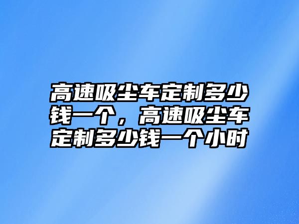 高速吸塵車定制多少錢一個，高速吸塵車定制多少錢一個小時