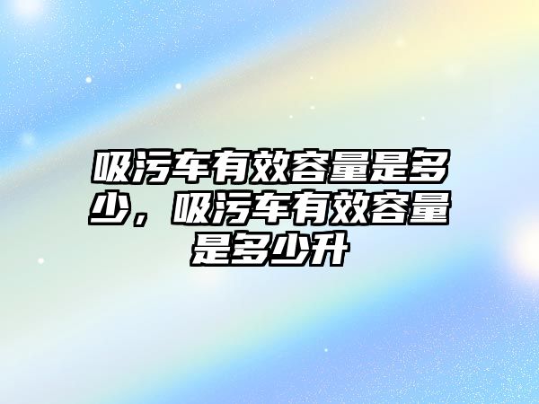 吸污車有效容量是多少，吸污車有效容量是多少升