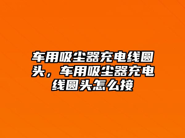 車用吸塵器充電線圓頭，車用吸塵器充電線圓頭怎么接