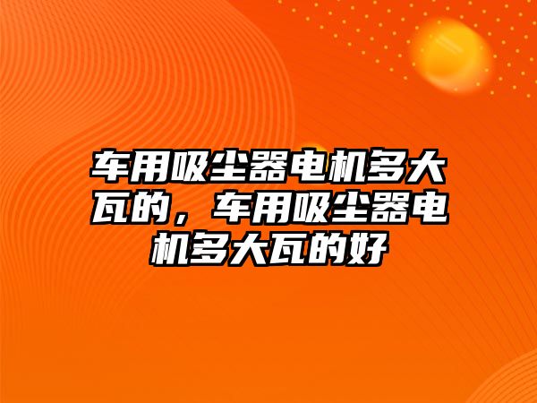 車用吸塵器電機(jī)多大瓦的，車用吸塵器電機(jī)多大瓦的好