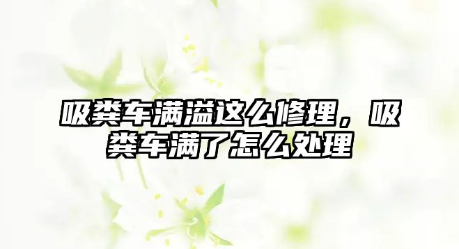 吸糞車滿溢這么修理，吸糞車滿了怎么處理