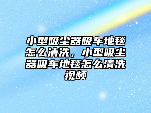 小型吸塵器吸車地毯怎么清洗，小型吸塵器吸車地毯怎么清洗視頻