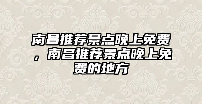 南昌推薦景點(diǎn)晚上免費(fèi)，南昌推薦景點(diǎn)晚上免費(fèi)的地方