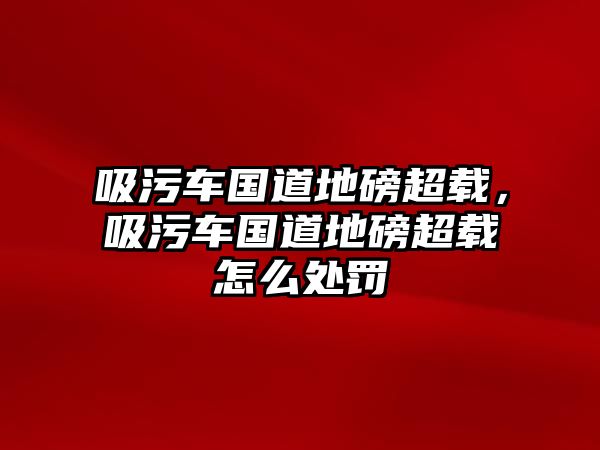 吸污車國道地磅超載，吸污車國道地磅超載怎么處罰