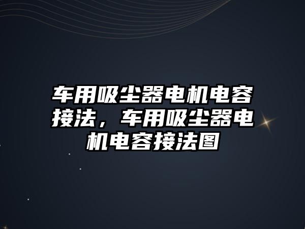 車用吸塵器電機電容接法，車用吸塵器電機電容接法圖