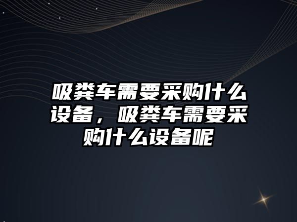 吸糞車需要采購(gòu)什么設(shè)備，吸糞車需要采購(gòu)什么設(shè)備呢