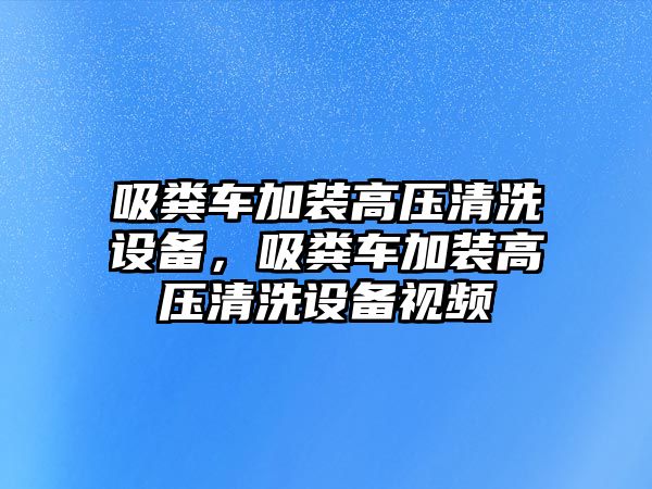 吸糞車加裝高壓清洗設備，吸糞車加裝高壓清洗設備視頻