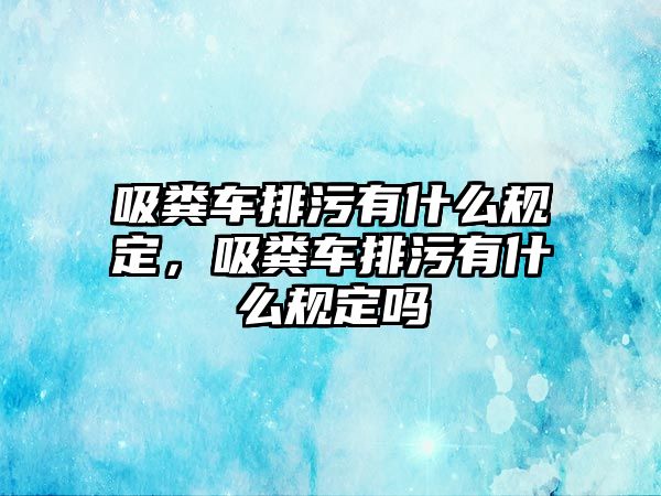 吸糞車排污有什么規(guī)定，吸糞車排污有什么規(guī)定嗎