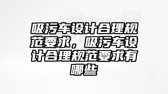 吸污車設計合理規(guī)范要求，吸污車設計合理規(guī)范要求有哪些