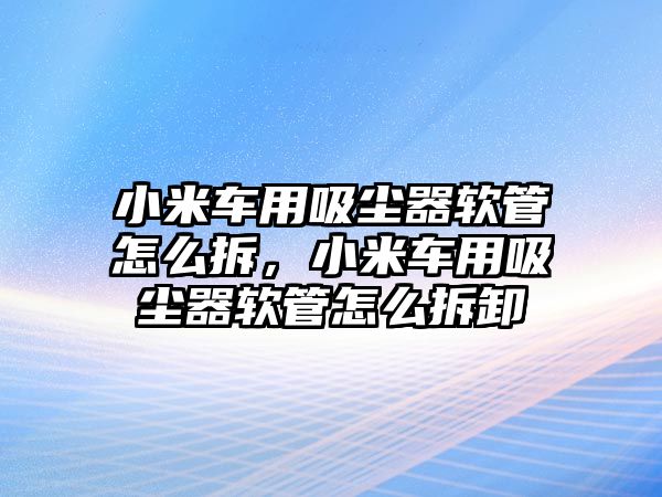 小米車用吸塵器軟管怎么拆，小米車用吸塵器軟管怎么拆卸