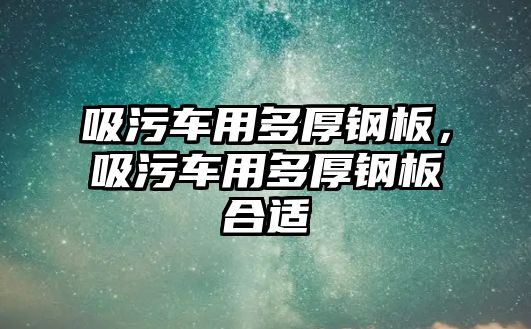 吸污車用多厚鋼板，吸污車用多厚鋼板合適