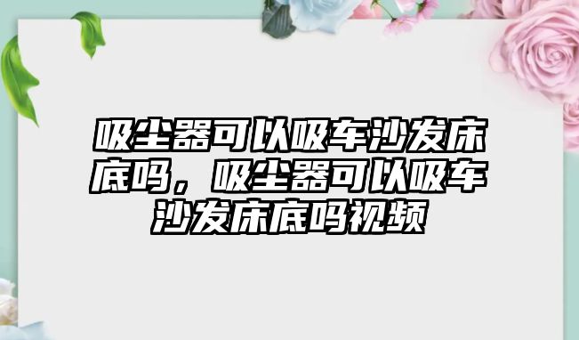 吸塵器可以吸車沙發(fā)床底嗎，吸塵器可以吸車沙發(fā)床底嗎視頻