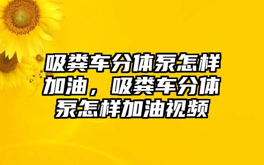 吸糞車(chē)分體泵怎樣加油，吸糞車(chē)分體泵怎樣加油視頻