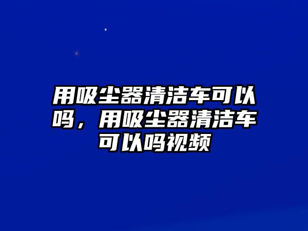 用吸塵器清潔車可以嗎，用吸塵器清潔車可以嗎視頻