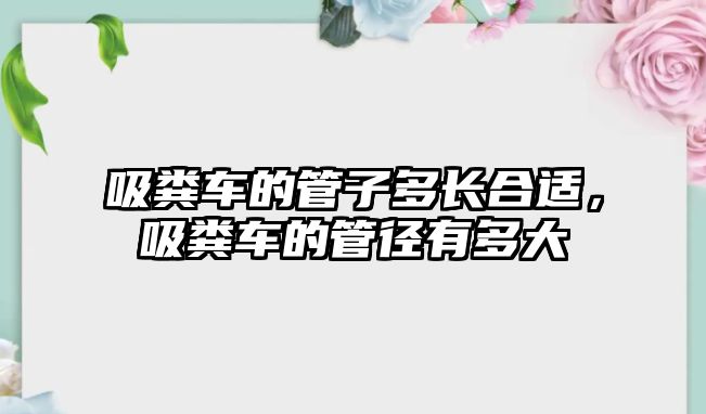 吸糞車的管子多長合適，吸糞車的管徑有多大