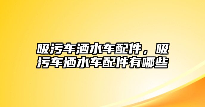 吸污車灑水車配件，吸污車灑水車配件有哪些