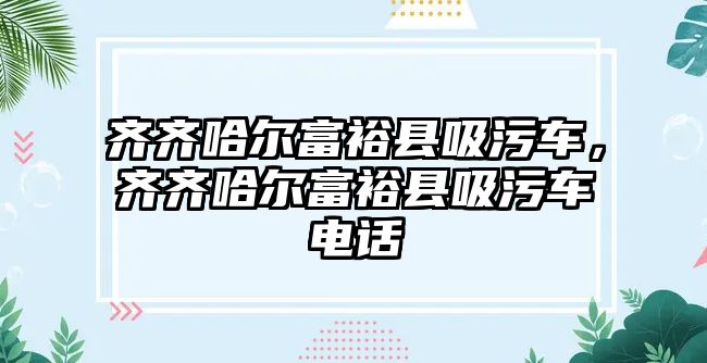 齊齊哈爾富?？h吸污車，齊齊哈爾富?？h吸污車電話