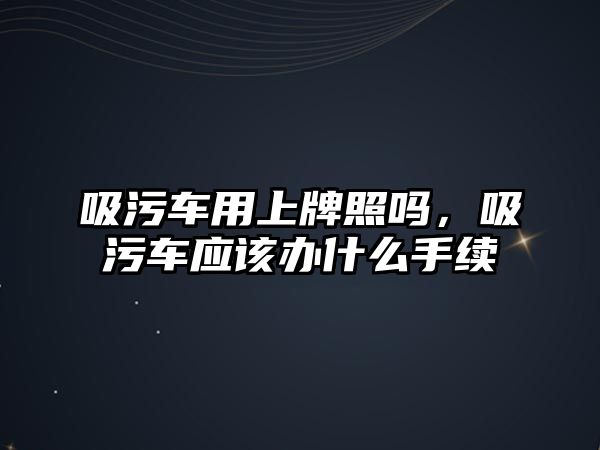 吸污車用上牌照嗎，吸污車應(yīng)該辦什么手續(xù)